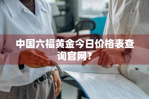中国六福黄金今日价格表查询官网？
