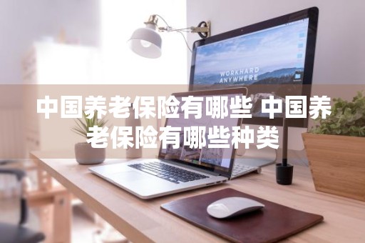 中国养老保险有哪些 中国养老保险有哪些种类