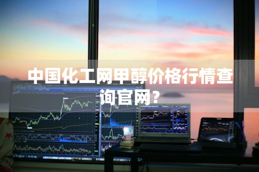 中国化工网甲醇价格行情查询官网？