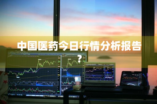 中国医药今日行情分析报告？