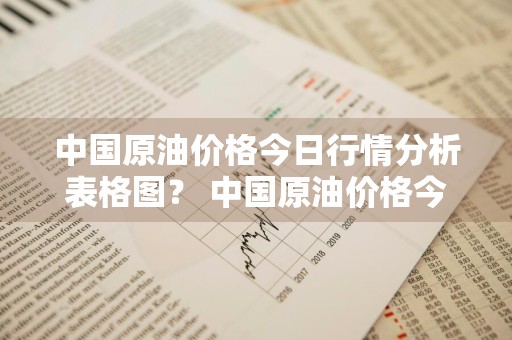 中国原油价格今日行情分析表格图？ 中国原油价格今日行情分析表格图片