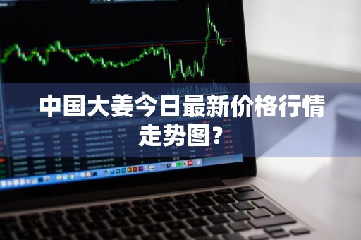 中国大姜今日最新价格行情走势图？