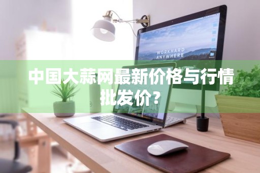 中国大蒜网最新价格与行情批发价？