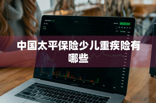 中国太平保险少儿重疾险有哪些