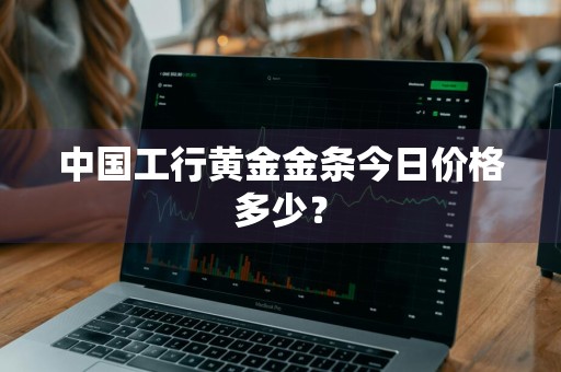 中国工行黄金金条今日价格多少？