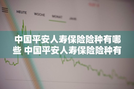 中国平安人寿保险险种有哪些 中国平安人寿保险险种有哪些种类
