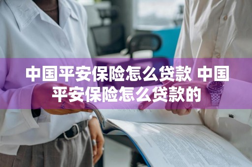 中国平安保险怎么贷款 中国平安保险怎么贷款的