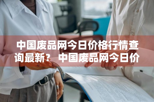 中国废品网今日价格行情查询最新？ 中国废品网今日价格行情查询最新消息