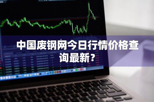中国废钢网今日行情价格查询最新？