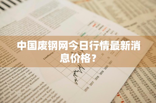 中国废钢网今日行情最新消息价格？