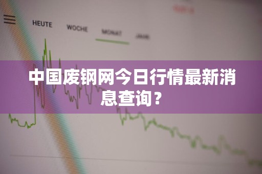 中国废钢网今日行情最新消息查询？