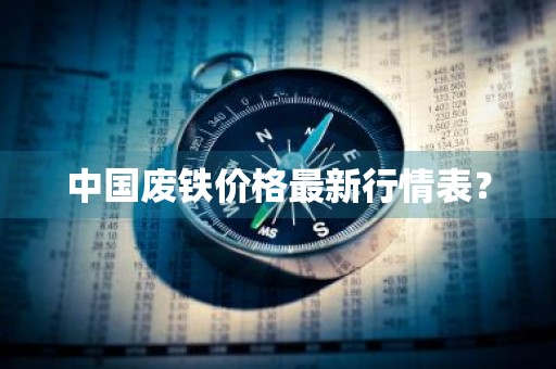 中国废铁价格最新行情表？