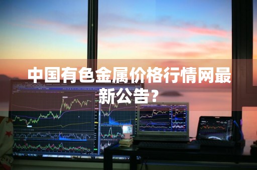 中国有色金属价格行情网最新公告？