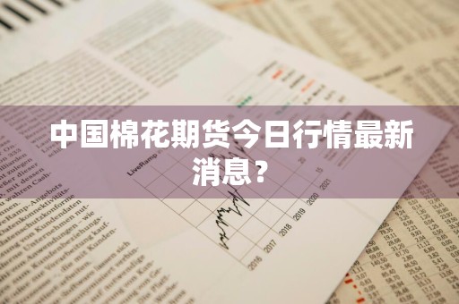 中国棉花期货今日行情最新消息？