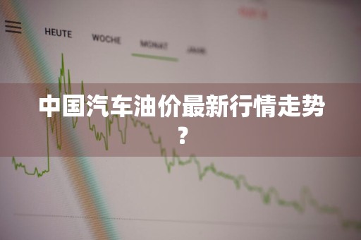 中国汽车油价最新行情走势？