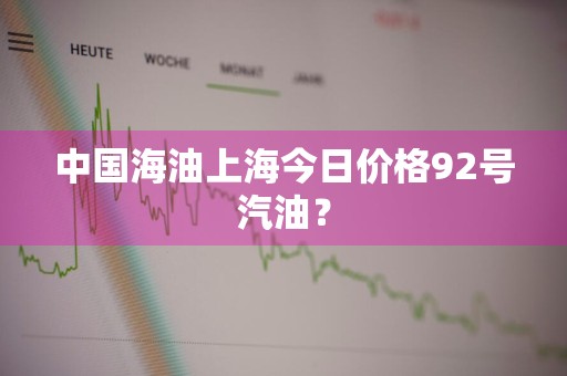 中国海油上海今日价格92号汽油?