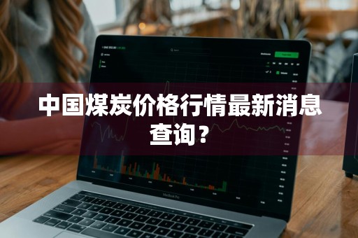 中国煤炭价格行情最新消息查询？