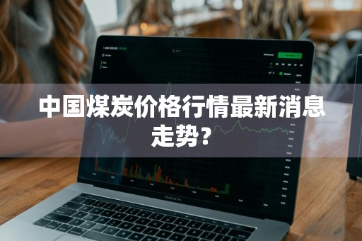 中国煤炭价格行情最新消息走势？