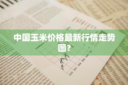 中国玉米价格最新行情走势图？