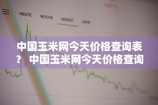 中国玉米网今天价格查询表？ 中国玉米网今天价格查询表最新