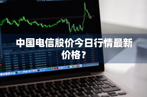 中国电信股价今日行情最新价格?