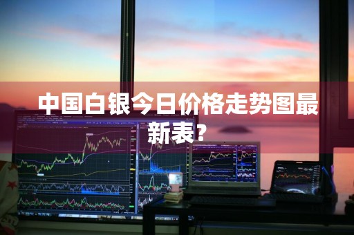 中国白银今日价格走势图最新表？