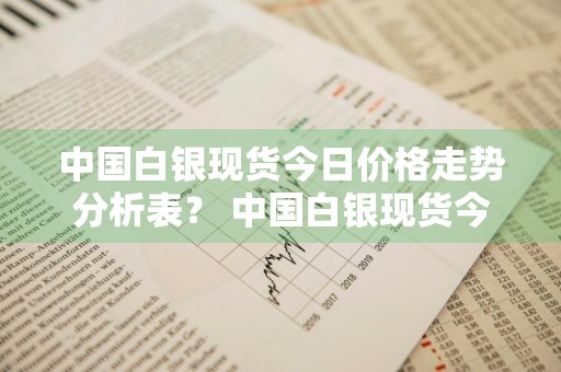 中国白银现货今日价格走势分析表？ 中国白银现货今日价格走势分析表最新