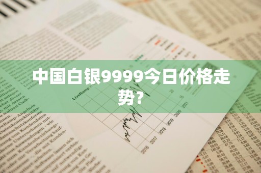 中国白银9999今日价格走势？