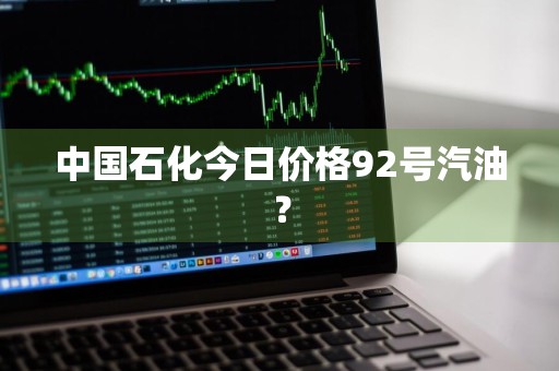 中国石化今日价格92号汽油？