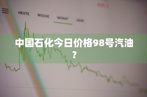 中国石化今日价格98号汽油？