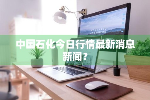 中国石化今日行情最新消息新闻？