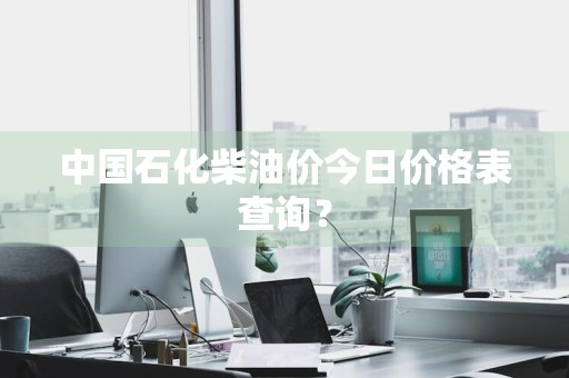 中国石化柴油价今日价格表查询？