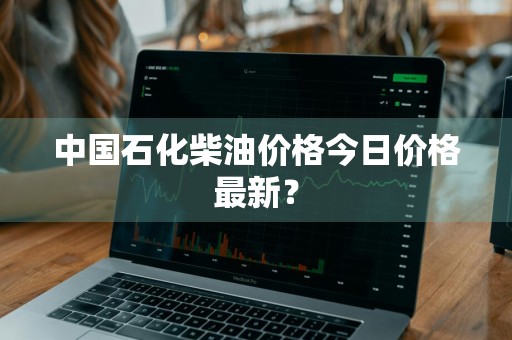 中国石化柴油价格今日价格最新？