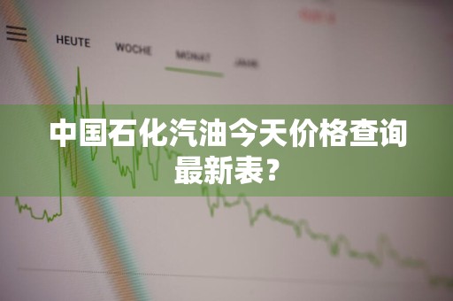 中国石化汽油今天价格查询最新表？
