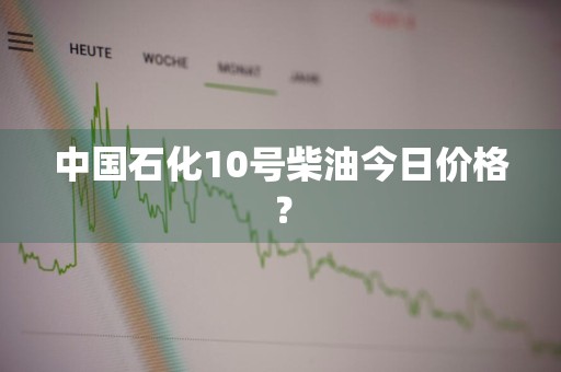 中国石化10号柴油今日价格?