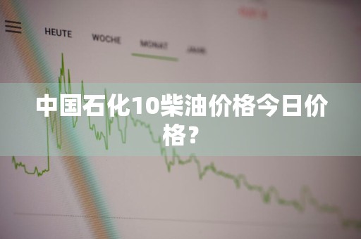 中国石化10柴油价格今日价格？
