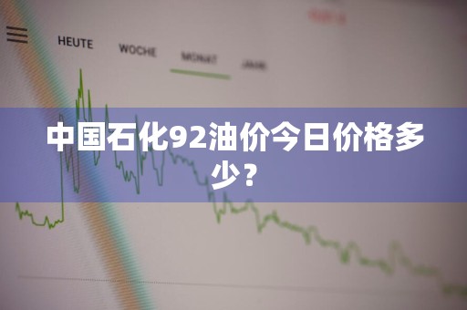 中国石化92油价今日价格多少？