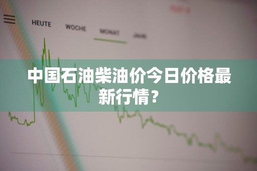 中国石油柴油价今日价格最新行情？
