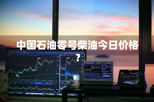 中国石油零号柴油今日价格?