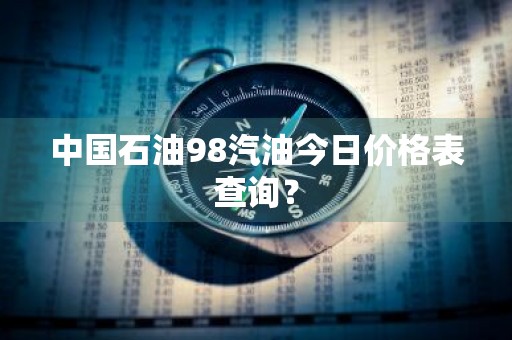 中国石油98汽油今日价格表查询？