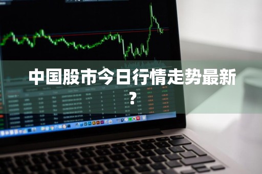 中国股市今日行情走势最新？
