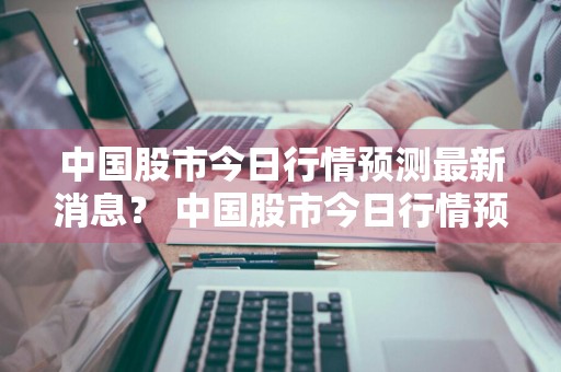 中国股市今日行情预测最新消息？ 中国股市今日行情预测最新消息新闻