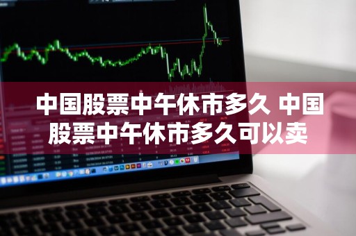 中国股票中午休市多久 中国股票中午休市多久可以卖