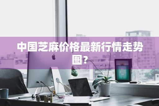 中国芝麻价格最新行情走势图？