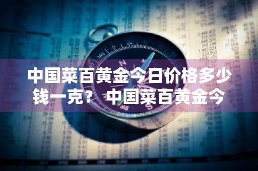 中国菜百黄金今日价格多少钱一克？ 中国菜百黄金今日价格多少钱一克呢