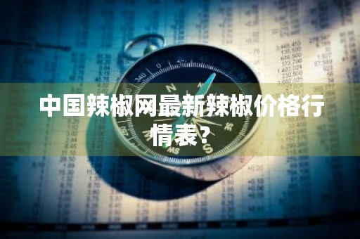 中国辣椒网最新辣椒价格行情表？