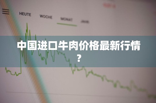 中国进口牛肉价格最新行情？