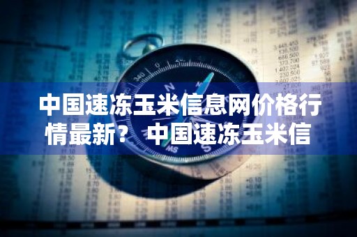 中国速冻玉米信息网价格行情最新？ 中国速冻玉米信息网价格行情最新
