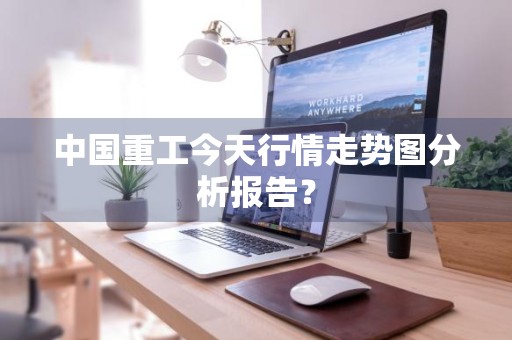 中国重工今天行情走势图分析报告？