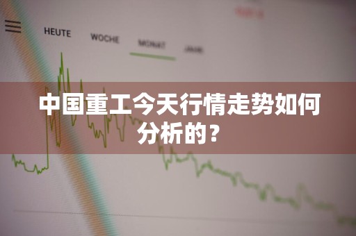 中国重工今天行情走势如何分析的？